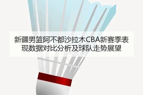 新疆男篮阿不都沙拉木CBA新赛季表现数据对比分析及球队走势展望